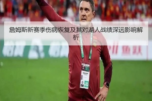 詹姆斯新赛季伤病恢复及其对湖人战绩深远影响解析
